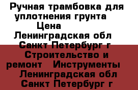 Ручная трамбовка для уплотнения грунта  › Цена ­ 4 500 - Ленинградская обл., Санкт-Петербург г. Строительство и ремонт » Инструменты   . Ленинградская обл.,Санкт-Петербург г.